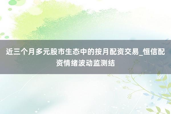 近三个月多元股市生态中的按月配资交易_恒信配资情绪波动监测结