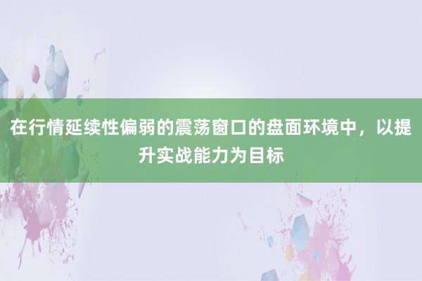 在行情延续性偏弱的震荡窗口的盘面环境中，以提升实战能力为目标