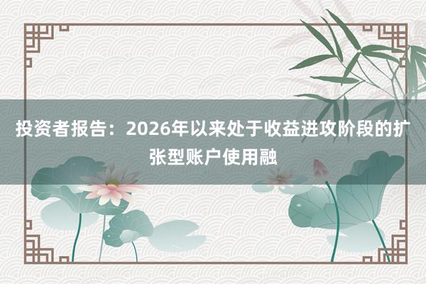 投资者报告:2026年以来处于收益进攻阶段的扩张型账户使用融