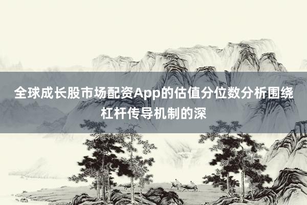 全球成长股市场配资App的估值分位数分析围绕杠杆传导机制的深