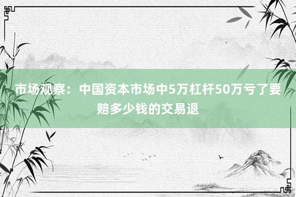 市场观察：中国资本市场中5万杠杆50万亏了要赔多少钱的交易退