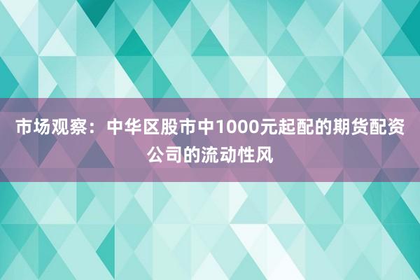 市场观察:中华区股市中1000元起配的期货配资公司的流动性风