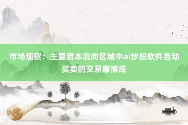 市场观察：主要资本流向区域中ai炒股软件自动买卖的交易摩擦成