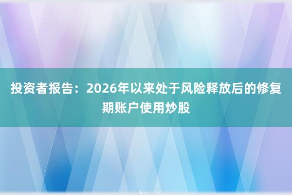 投资者报告:2026年以来处于风险释放后的修复期账户使用炒股