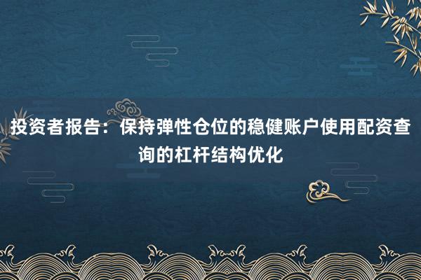 投资者报告:保持弹性仓位的稳健账户使用配资查询的杠杆结构优化
