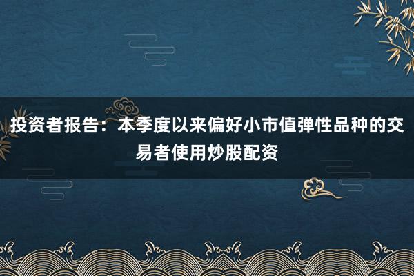 投资者报告：本季度以来偏好小市值弹性品种的交易者使用炒股配资