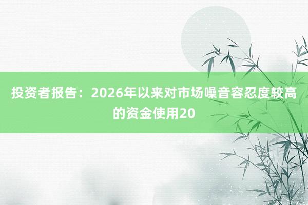 投资者报告：2026年以来对市场噪音容忍度较高的资金使用20