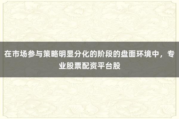 在市场参与策略明显分化的阶段的盘面环境中,专业股票配资平台股