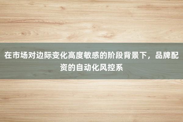 在市场对边际变化高度敏感的阶段背景下,品牌配资的自动化风控系