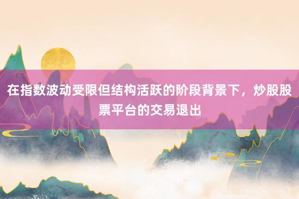 在指数波动受限但结构活跃的阶段背景下,炒股股票平台的交易退出