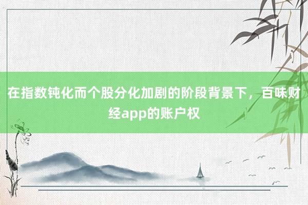 在指数钝化而个股分化加剧的阶段背景下,百味财经app的账户权