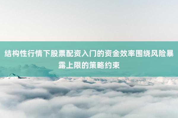 结构性行情下股票配资入门的资金效率围绕风险暴露上限的策略约束