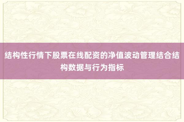 结构性行情下股票在线配资的净值波动管理结合结构数据与行为指标