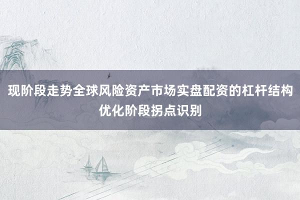 现阶段走势全球风险资产市场实盘配资的杠杆结构优化阶段拐点识别