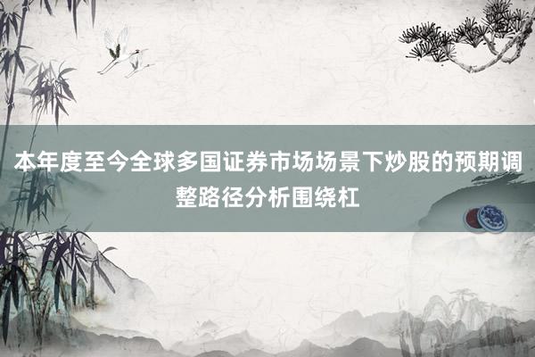 本年度至今全球多国证券市场场景下炒股的预期调整路径分析围绕杠