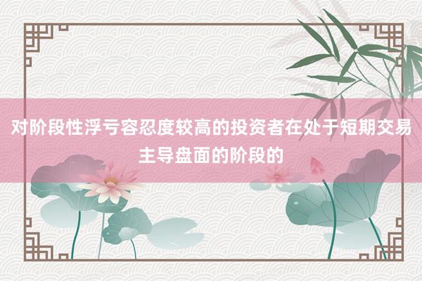 对阶段性浮亏容忍度较高的投资者在处于短期交易主导盘面的阶段的