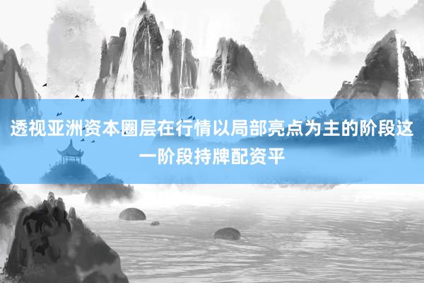 透视亚洲资本圈层在行情以局部亮点为主的阶段这一阶段持牌配资平