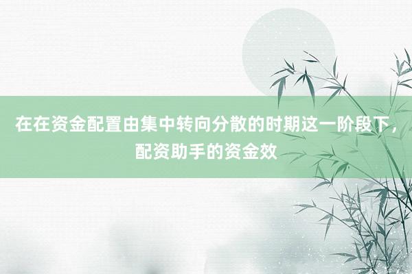 在在资金配置由集中转向分散的时期这一阶段下，配资助手的资金效
