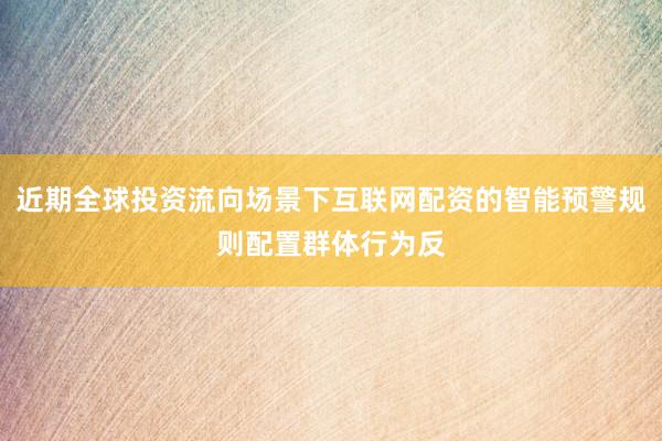 近期全球投资流向场景下互联网配资的智能预警规则配置群体行为反