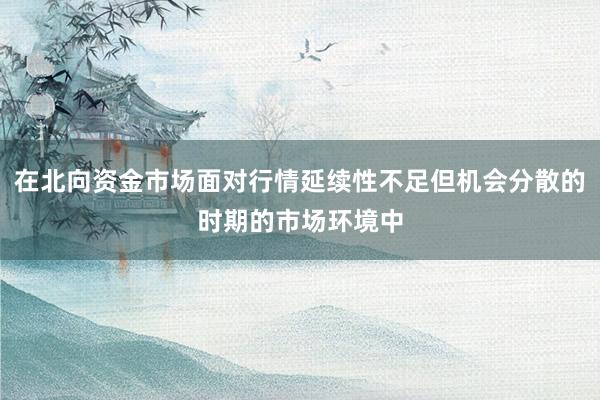 在北向资金市场面对行情延续性不足但机会分散的时期的市场环境中