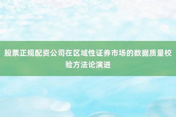 股票正规配资公司在区域性证券市场的数据质量校验方法论演进