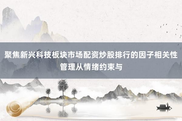 聚焦新兴科技板块市场配资炒股排行的因子相关性管理从情绪约束与