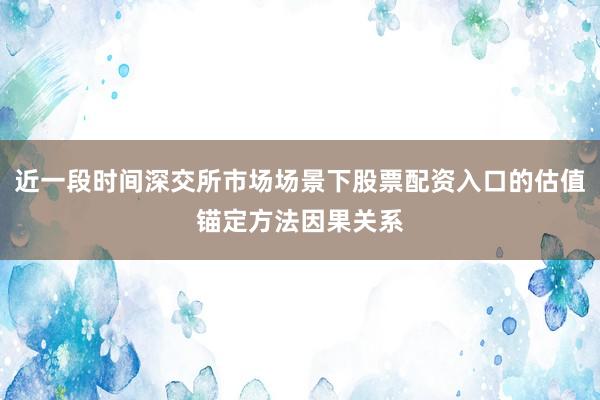 近一段时间深交所市场场景下股票配资入口的估值锚定方法因果关系