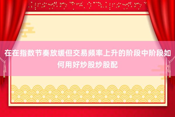 在在指数节奏放缓但交易频率上升的阶段中阶段如何用好炒股炒股配