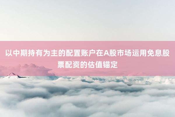以中期持有为主的配置账户在A股市场运用免息股票配资的估值锚定