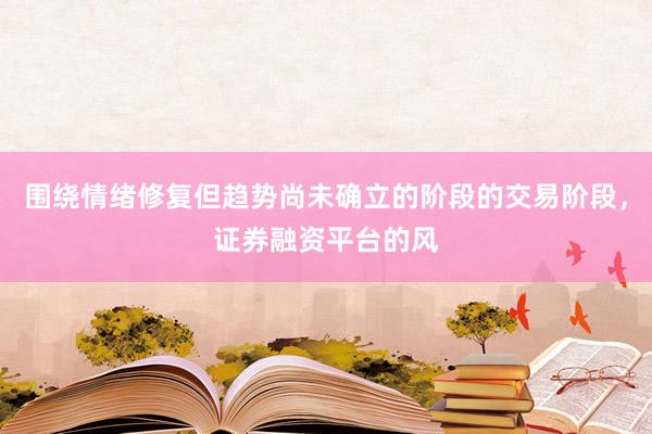 围绕情绪修复但趋势尚未确立的阶段的交易阶段，证券融资平台的风