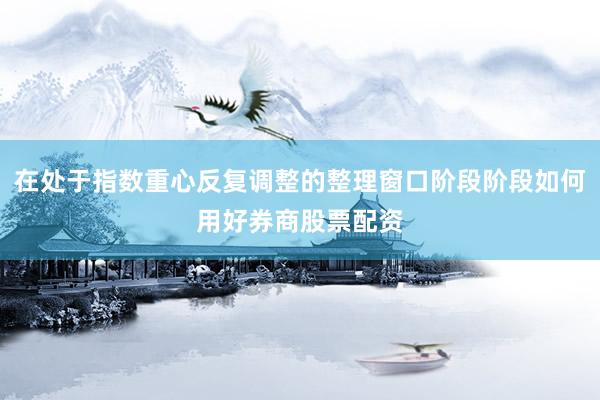 在处于指数重心反复调整的整理窗口阶段阶段如何用好券商股票配资