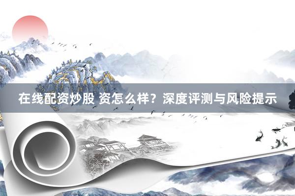 在线配资炒股 资怎么样?深度评测与风险提示