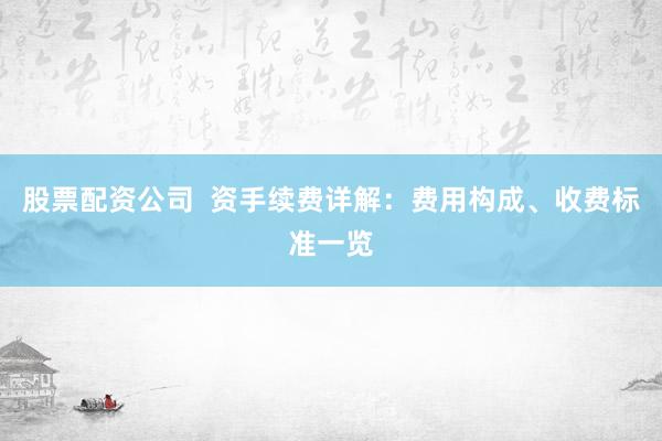 股票配资公司  资手续费详解：费用构成、收费标准一览