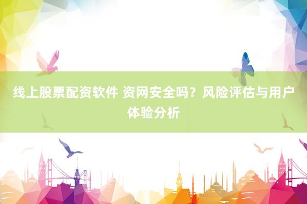 线上股票配资软件 资网安全吗？风险评估与用户体验分析
