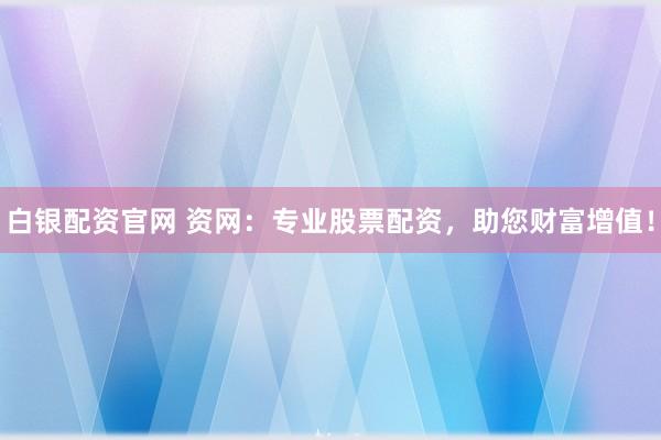 白银配资官网 资网：专业股票配资，助您财富增值！
