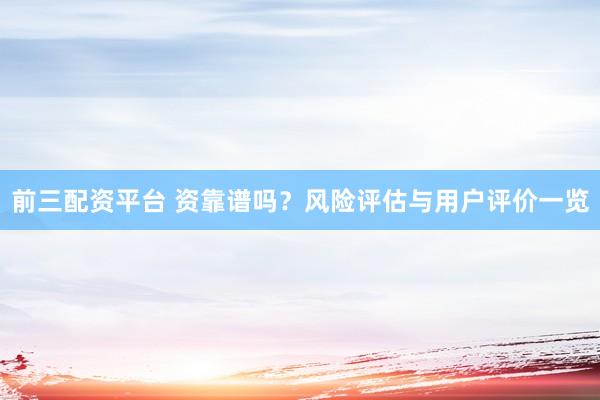 前三配资平台 资靠谱吗？风险评估与用户评价一览