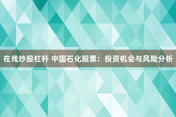在线炒股杠杆 中国石化股票:投资机会与风险分析