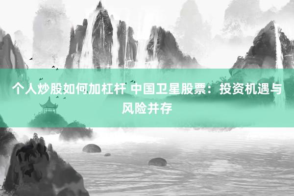 个人炒股如何加杠杆 中国卫星股票：投资机遇与风险并存