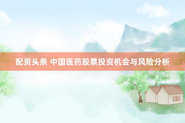 配资头条 中国医药股票投资机会与风险分析
