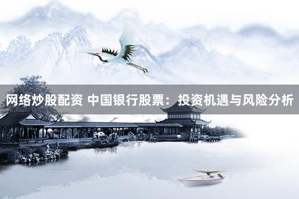 网络炒股配资 中国银行股票：投资机遇与风险分析