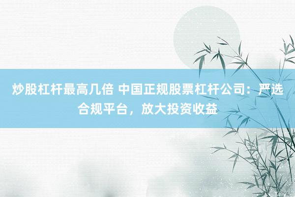 炒股杠杆最高几倍 中国正规股票杠杆公司：严选合规平台，放大投资收益