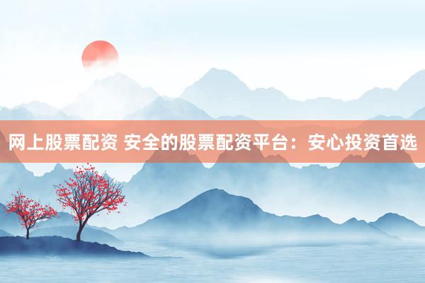 网上股票配资 安全的股票配资平台:安心投资首选