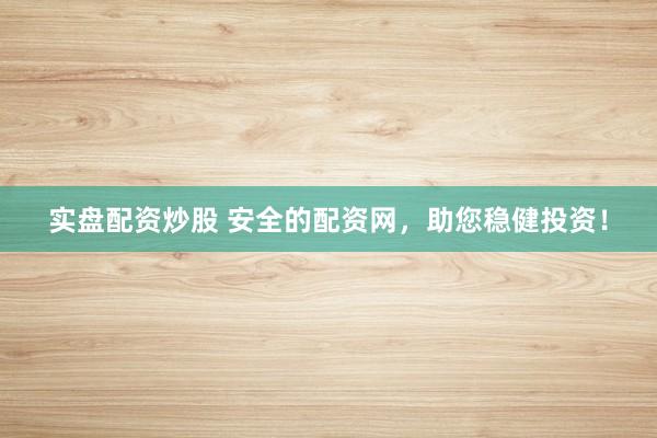 实盘配资炒股 安全的配资网，助您稳健投资！