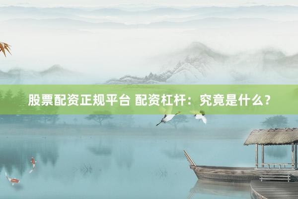 股票配资正规平台 配资杠杆：究竟是什么？