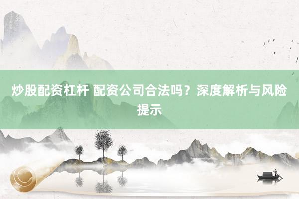 炒股配资杠杆 配资公司合法吗？深度解析与风险提示