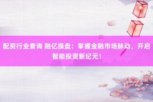 配资行业查询 融亿操盘：掌握金融市场脉动，开启智能投资新纪元！