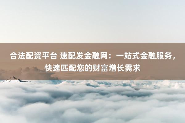 合法配资平台 速配发金融网：一站式金融服务，快速匹配您的财富增长需求