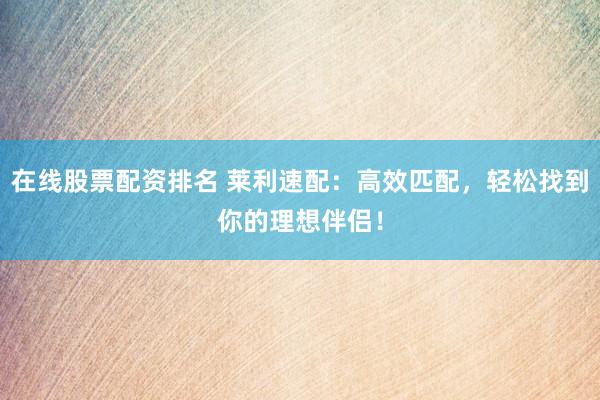 在线股票配资排名 莱利速配：高效匹配，轻松找到你的理想伴侣！
