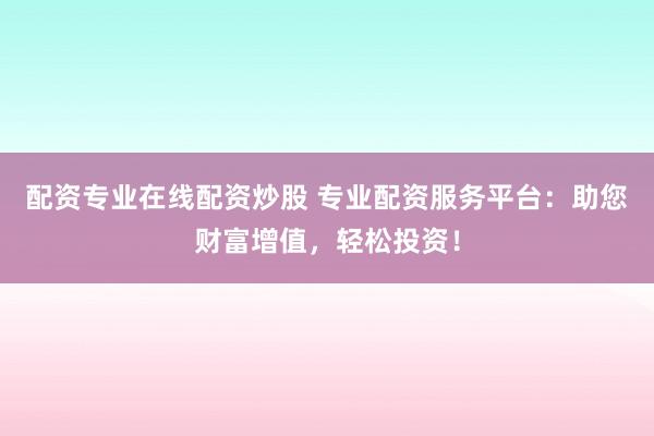 配资专业在线配资炒股 专业配资服务平台：助您财富增值，轻松投资！