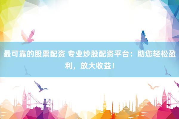 最可靠的股票配资 专业炒股配资平台:助您轻松盈利,放大收益!